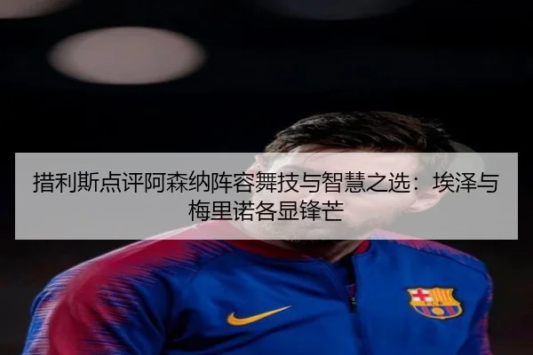 措利斯点评阿森纳阵容舞技与智慧之选：埃泽与梅里诺各显锋芒